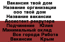 Вакансия твой дом › Название организации ­ ооо твой дом › Название вакансии ­  Ассистент рекрутера › Подчинение ­ Юлия › Минимальный оклад ­ 10 000 - Все города Работа » Вакансии   . Крым,Красногвардейское